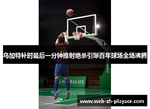 乌加特补时最后一分钟推射绝杀引爆百年球场全场沸腾 乌加特补时最后一分钟推射绝杀引爆百年球场全场沸腾