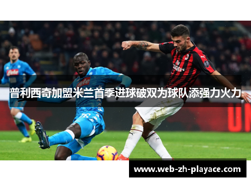 普利西奇加盟米兰首季进球破双为球队添强力火力 普利西奇加盟米兰首季进球破双为球队添强力火力