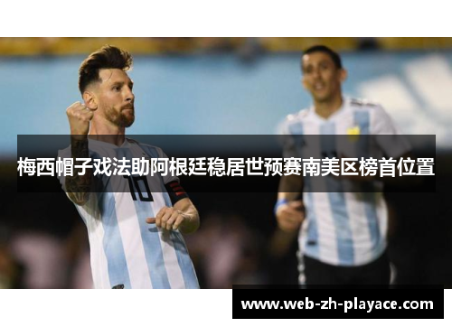 梅西帽子戏法助阿根廷稳居世预赛南美区榜首位置 梅西帽子戏法助阿根廷稳居世预赛南美区榜首位置