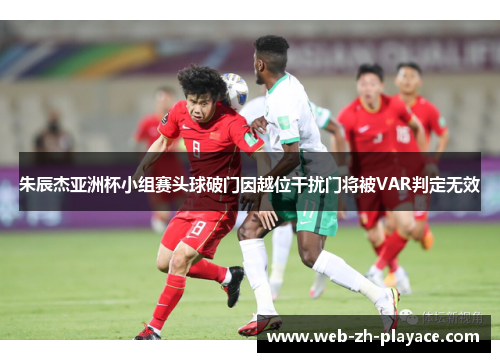 朱辰杰亚洲杯小组赛头球破门因越位干扰门将被VAR判定无效 朱辰杰亚洲杯小组赛头球破门因越位干扰门将被VAR判定无效
