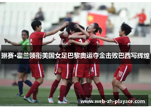 琳赛·霍兰领衔美国女足巴黎奥运夺金击败巴西写辉煌 琳赛·霍兰领衔美国女足巴黎奥运夺金击败巴西写辉煌