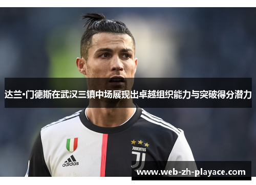 达兰·门德斯在武汉三镇中场展现出卓越组织能力与突破得分潜力