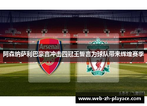 阿森纳萨利巴豪言冲击四冠王誓言为球队带来辉煌赛季