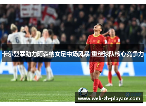 卡尔登泰助力阿森纳女足中场风暴 重塑球队核心竞争力