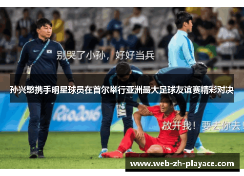 孙兴慜携手明星球员在首尔举行亚洲最大足球友谊赛精彩对决 孙兴慜携手明星球员在首尔举行亚洲最大足球友谊赛精彩对决