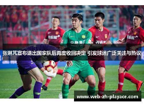 张琳芃宣布退出国家队后再度收回决定 引发球迷广泛关注与热议 张琳芃宣布退出国家队后再度收回决定 引发球迷广泛关注与热议