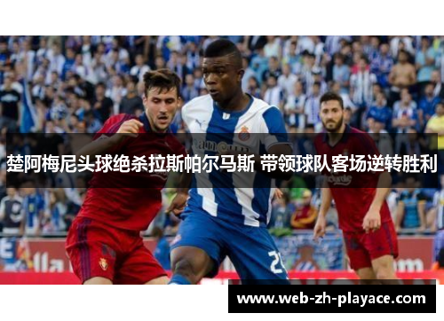 楚阿梅尼头球绝杀拉斯帕尔马斯 带领球队客场逆转胜利 楚阿梅尼头球绝杀拉斯帕尔马斯 带领球队客场逆转胜利