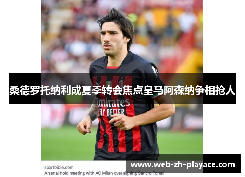 桑德罗托纳利成夏季转会焦点皇马阿森纳争相抢人 桑德罗托纳利成夏季转会焦点皇马阿森纳争相抢人