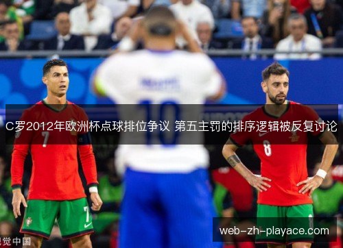C罗2012年欧洲杯点球排位争议 第五主罚的排序逻辑被反复讨论